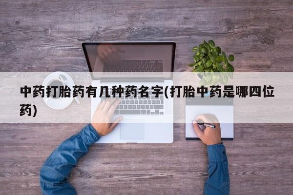 怀孕个月能用流产药吗中药打胎药有几种药名字(打胎中药是哪四位药)