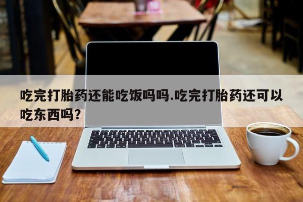 怀孕个月能用流产药吗吃完打胎药还能吃饭吗吗.吃完打胎药还可以吃东西吗?