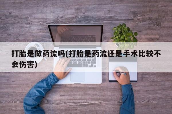 怀孕个月能用流产药吗打胎是做药流吗(打胎是药流还是手术比较不会伤害)