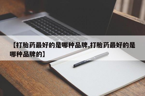 怀孕个月能用流产药吗【打胎药最好的是哪种品牌,打胎药最好的是哪种品牌的】
