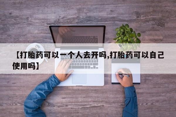 怀孕个月能用流产药吗【打胎药可以一个人去开吗,打胎药可以自己使用吗】