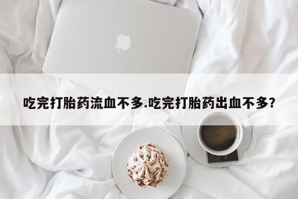 怀孕个月能用流产药吗吃完打胎药流血不多.吃完打胎药出血不多？