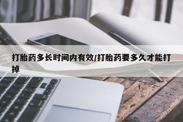 怀孕个月能用流产药吗打胎药多长时间内有效/打胎药要多久才能打掉