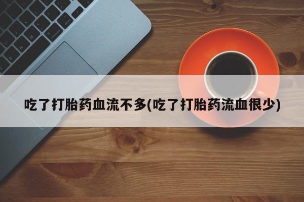 怀孕个月能用流产药吗吃了打胎药血流不多(吃了打胎药流血很少)