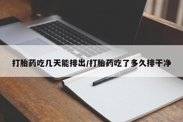 怀孕个月能用流产药吗打胎药吃几天能排出/打胎药吃了多久排干净