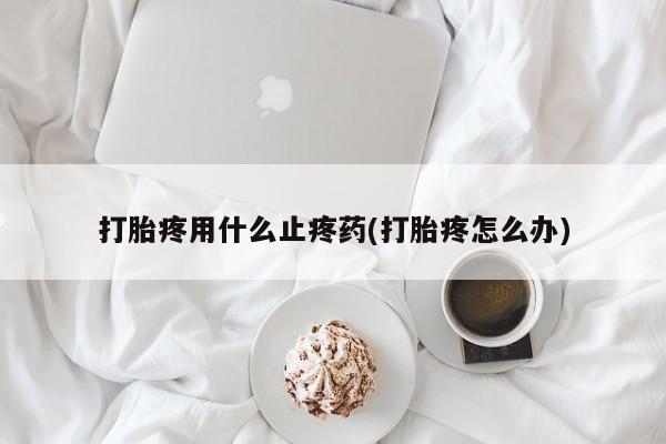 怀孕个月能用流产药吗打胎疼用什么止疼药(打胎疼怎么办)