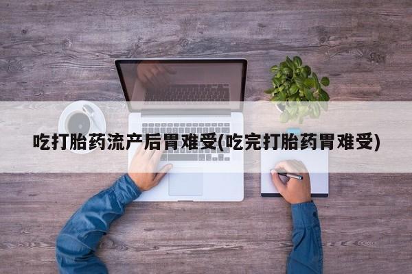 怀孕个月能用流产药吗吃打胎药流产后胃难受(吃完打胎药胃难受)