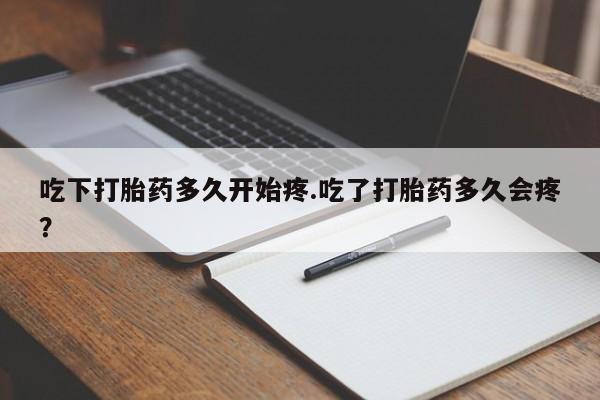 怀孕个月能用流产药吗吃下打胎药多久开始疼.吃了打胎药多久会疼？
