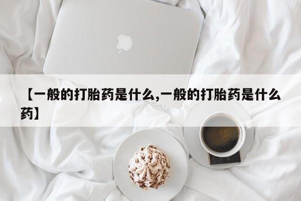 怀孕个月能用流产药吗【一般的打胎药是什么,一般的打胎药是什么药】