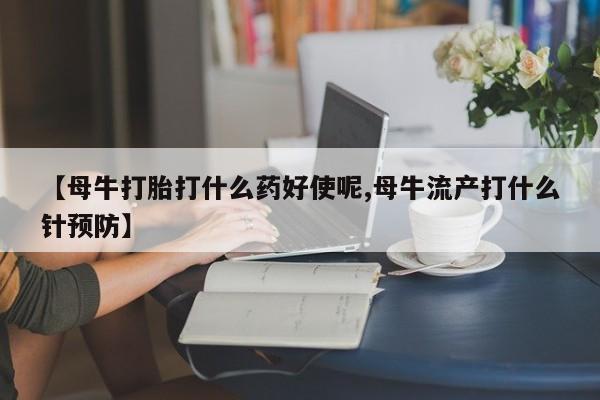 怀孕个月能用流产药吗【母牛打胎打什么药好使呢,母牛流产打什么针预防】